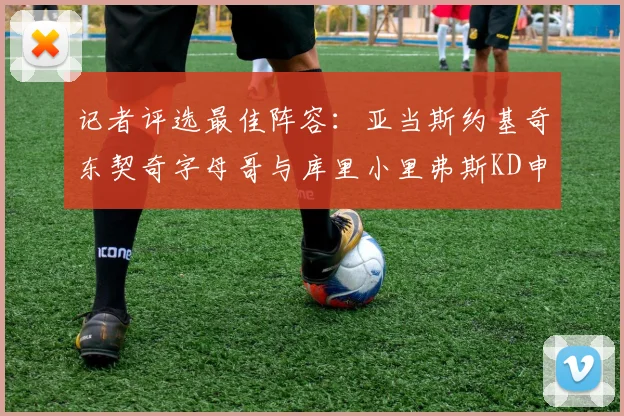 记者评选最佳阵容：亚当斯约基奇东契奇字母哥与库里小里弗斯KD申京入围三阵