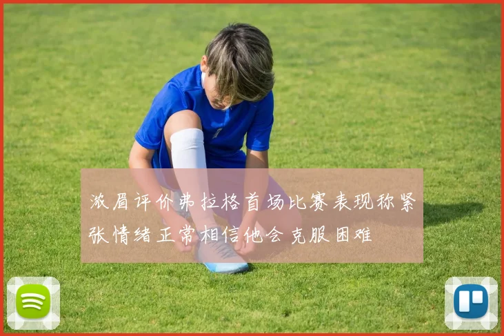 浓眉评价弗拉格首场比赛表现称紧张情绪正常相信他会克服困难