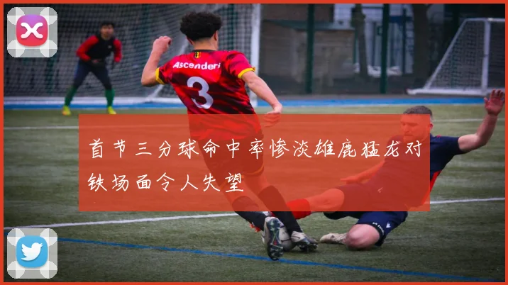 首节三分球命中率惨淡雄鹿猛龙对铁场面令人失望