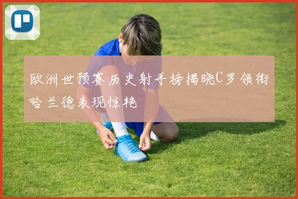 欧洲世预赛历史射手榜揭晓C罗领衔哈兰德表现惊艳
