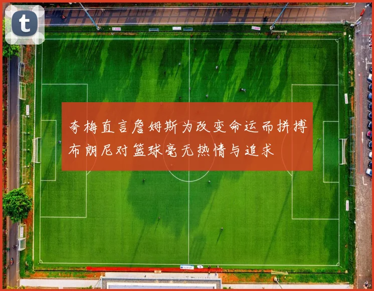夸梅直言詹姆斯为改变命运而拼搏布朗尼对篮球毫无热情与追求
