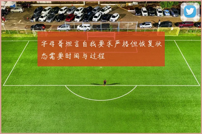 字母哥坦言自我要求严格但恢复状态需要时间与过程