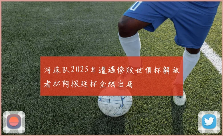 河床队2025年遭遇惨败世俱杯解放者杯阿根廷杯全线出局
