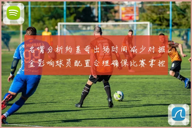 名嘴分析约基奇出场时间减少对掘金影响球员配置合理确保比赛掌控