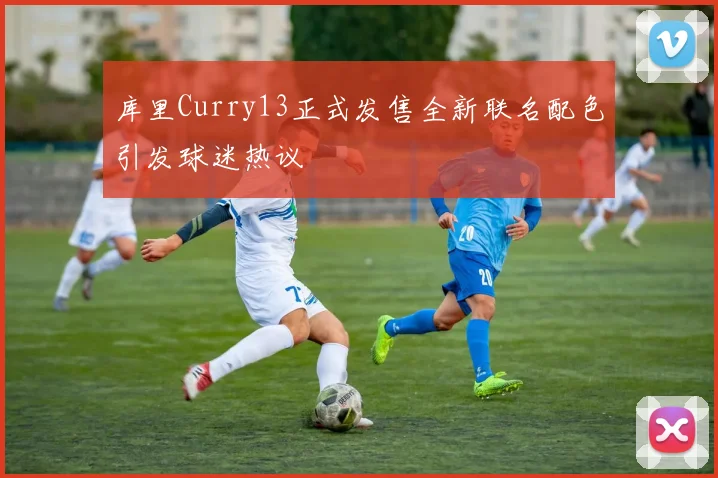 库里Curry13正式发售全新联名配色引发球迷热议