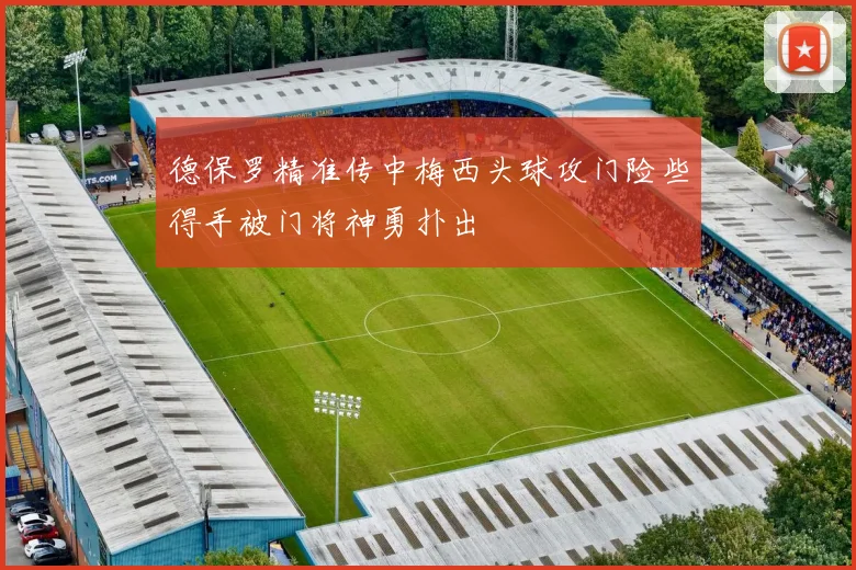 德保罗精准传中梅西头球攻门险些得手被门将神勇扑出
