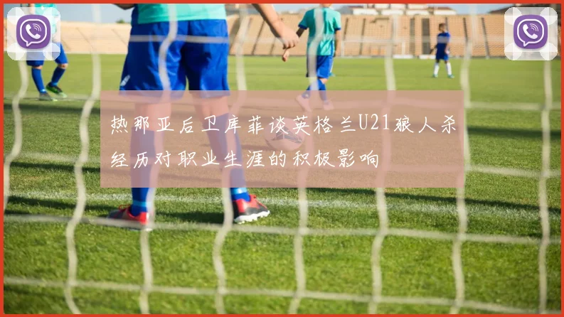 热那亚后卫库菲谈英格兰U21狼人杀经历对职业生涯的积极影响