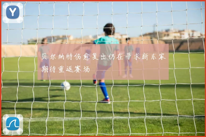 贝尔纳特伤愈复出仍在寻求新东家期待重返赛场