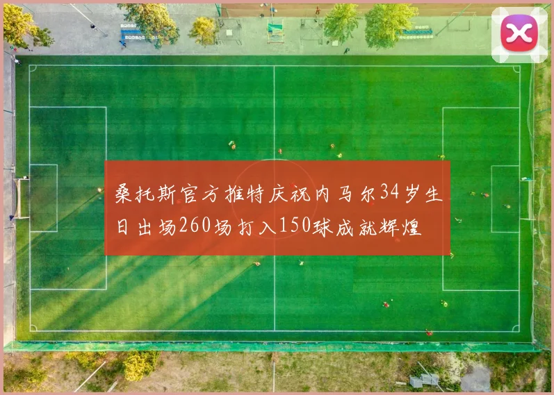 桑托斯官方推特庆祝内马尔34岁生日出场260场打入150球成就辉煌