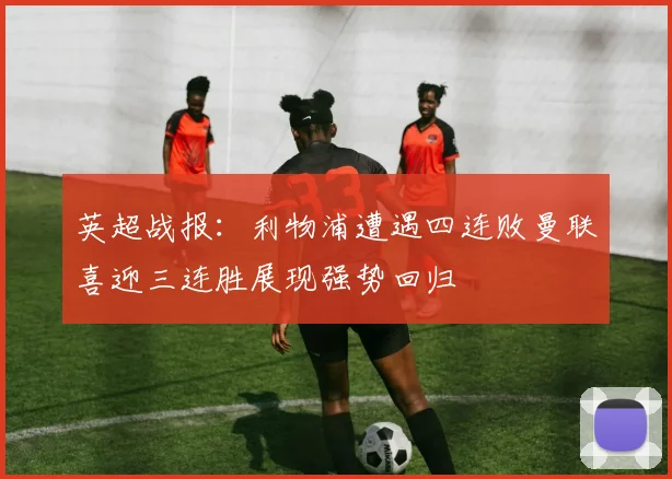 英超战报：利物浦遭遇四连败曼联喜迎三连胜展现强势回归