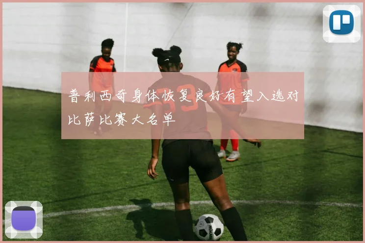 普利西奇身体恢复良好有望入选对比萨比赛大名单