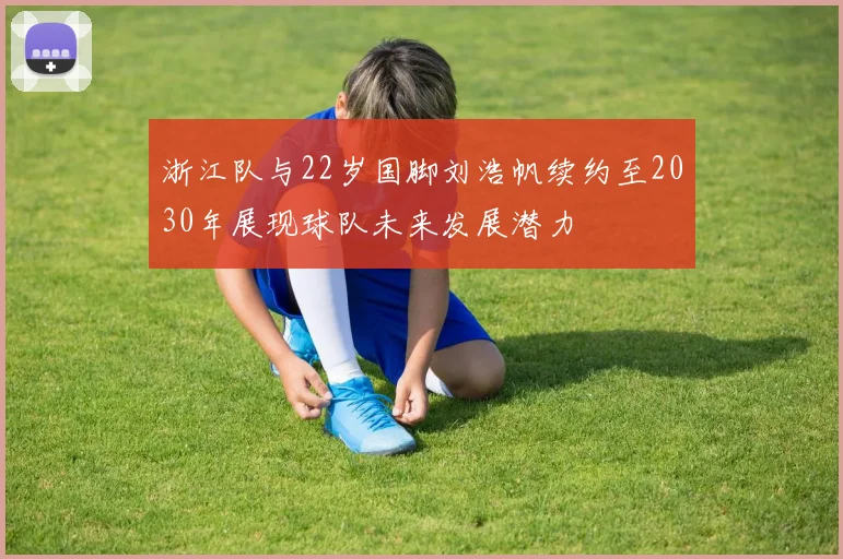 浙江队与22岁国脚刘浩帆续约至2030年展现球队未来发展潜力