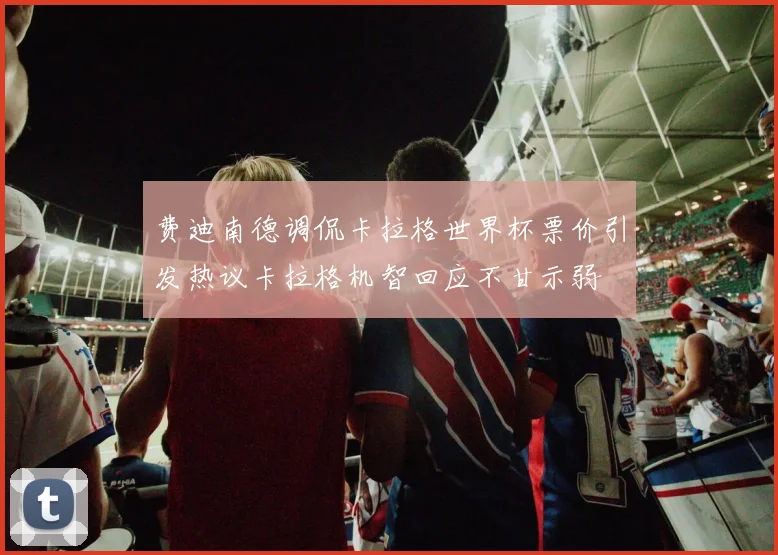 费迪南德调侃卡拉格世界杯票价引发热议卡拉格机智回应不甘示弱