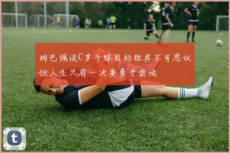 姆巴佩谈C罗千球目标称其不可思议但人生只有一次要勇于尝试