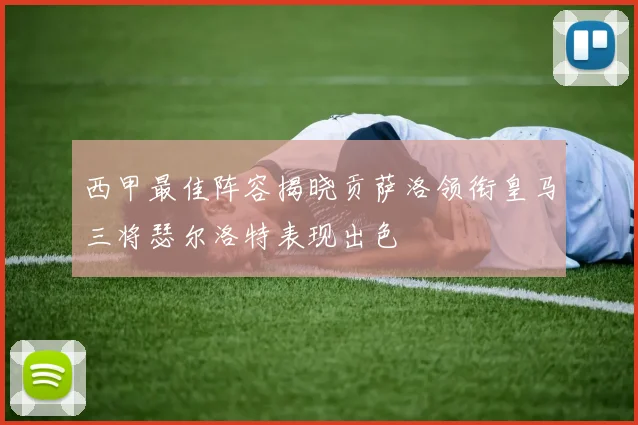 西甲最佳阵容揭晓贡萨洛领衔皇马三将瑟尔洛特表现出色