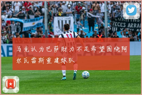 马竞认为巴萨财力不足希望围绕阿尔瓦雷斯重建球队