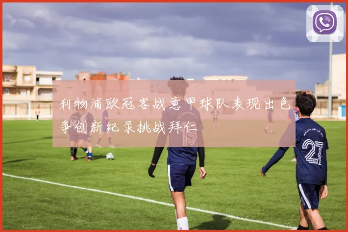 利物浦欧冠客战意甲球队表现出色争创新纪录挑战拜仁