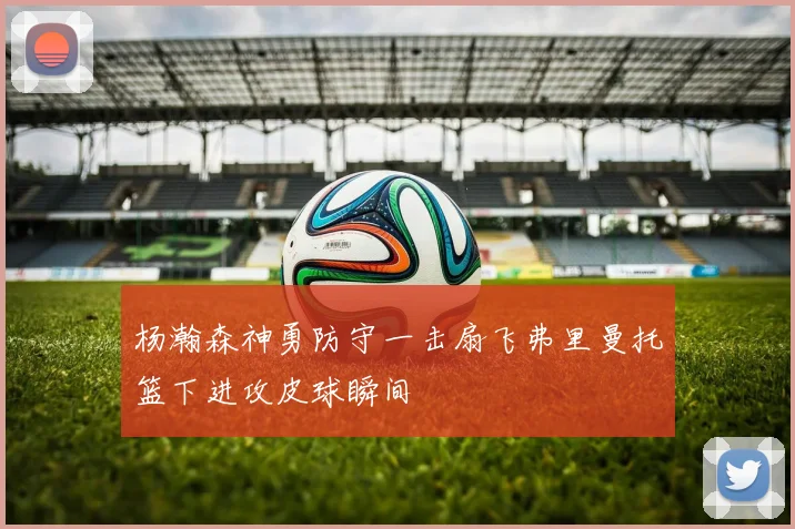 杨瀚森神勇防守一击扇飞弗里曼托篮下进攻皮球瞬间