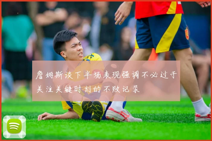 詹姆斯谈下半场表现强调不必过于关注关键时刻的不败记录
