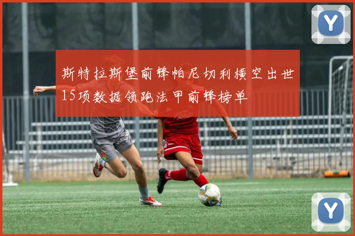 斯特拉斯堡前锋帕尼切利横空出世15项数据领跑法甲前锋榜单