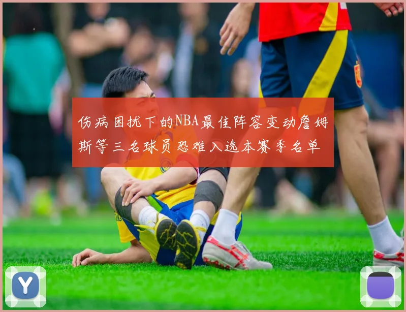 伤病困扰下的NBA最佳阵容变动詹姆斯等三名球员恐难入选本赛季名单
