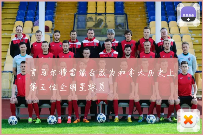 贾马尔穆雷能否成为加拿大历史上第五位全明星球员