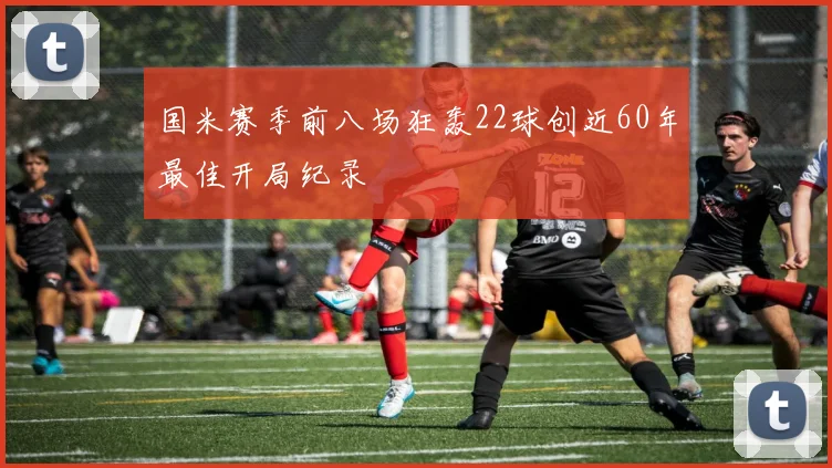 国米赛季前八场狂轰22球创近60年最佳开局纪录