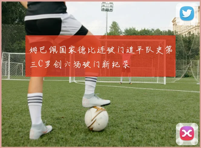 姆巴佩国家德比连破门追平队史第三C罗创六场破门新纪录