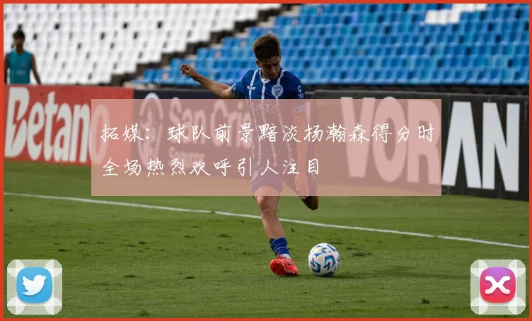 拓媒：球队前景黯淡杨瀚森得分时全场热烈欢呼引人注目