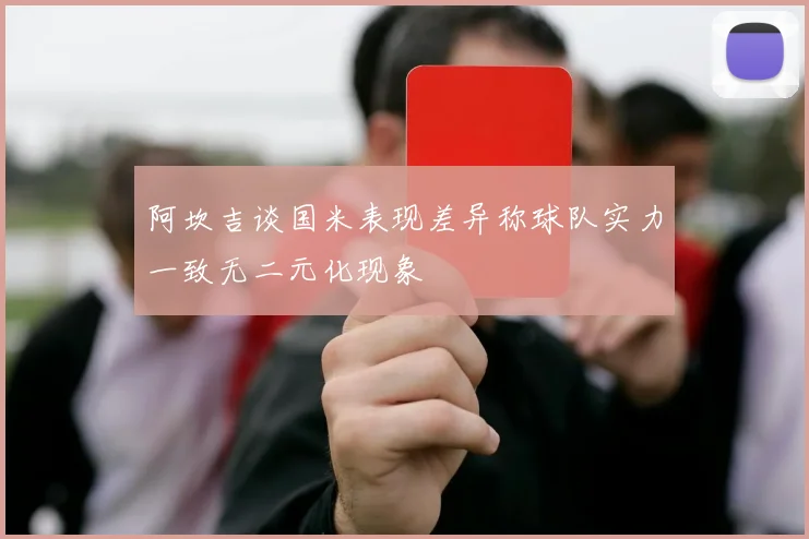 阿坎吉谈国米表现差异称球队实力一致无二元化现象