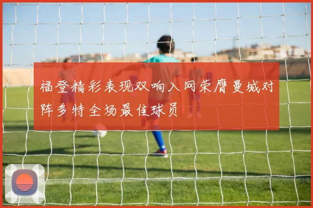 福登精彩表现双响入网荣膺曼城对阵多特全场最佳球员