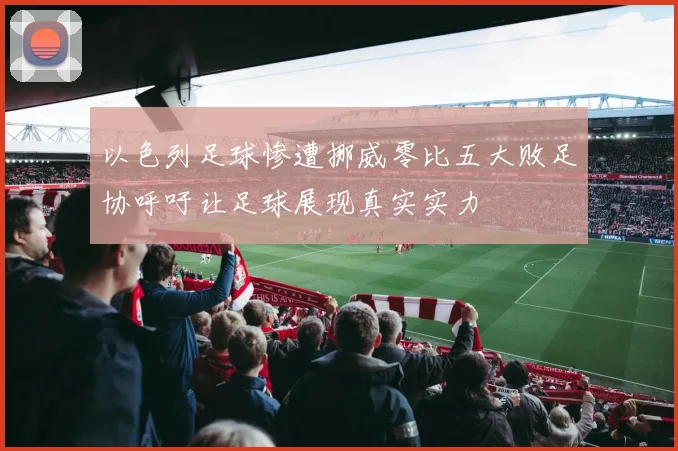 以色列足球惨遭挪威零比五大败足协呼吁让足球展现真实实力