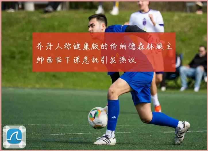 乔丹人称健康版的伦纳德森林狼主帅面临下课危机引发热议