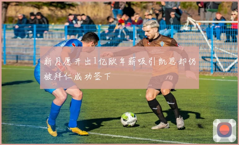 新月愿开出1亿欧年薪吸引凯恩却仍被拜仁成功签下