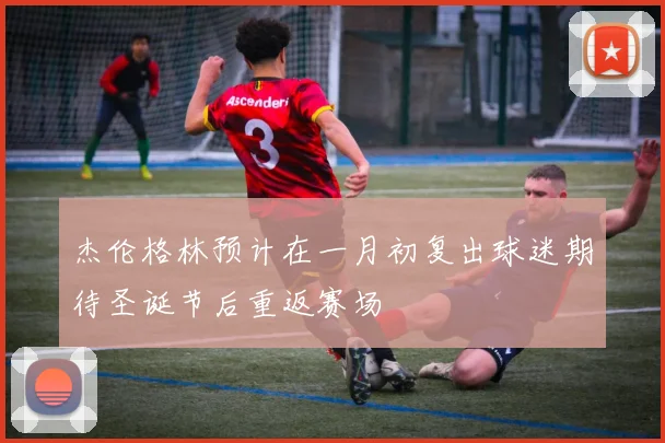 杰伦格林预计在一月初复出球迷期待圣诞节后重返赛场