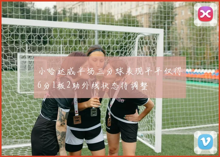 小哈达威半场三分球表现平平仅得6分1板2助外线状态待调整