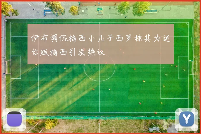 伊布调侃梅西小儿子西罗称其为迷你版梅西引发热议