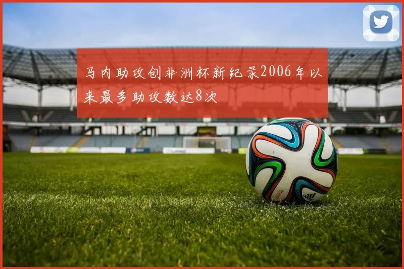 马内助攻创非洲杯新纪录2006年以来最多助攻数达8次