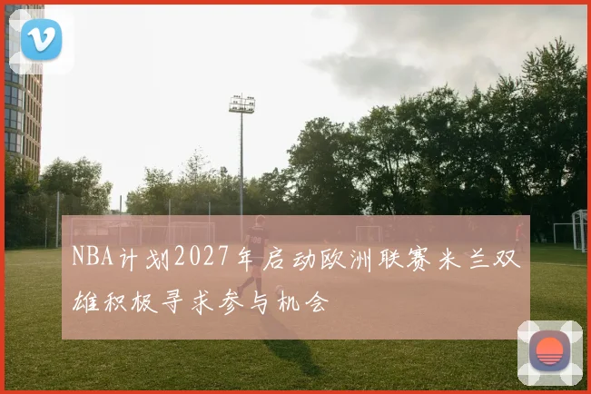 NBA计划2027年启动欧洲联赛米兰双雄积极寻求参与机会