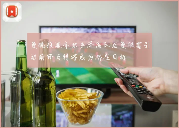 曼晚报道齐尔克泽离队后曼联需引进前锋马特塔成为潜在目标