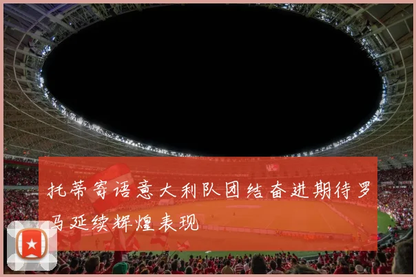 托蒂寄语意大利队团结奋进期待罗马延续辉煌表现